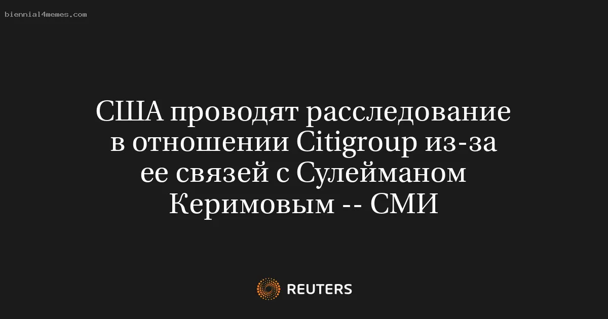 
								США проводят расследование в отношении Citigroup из-за ее связей с Сулейманом Керимовым -- СМИ			