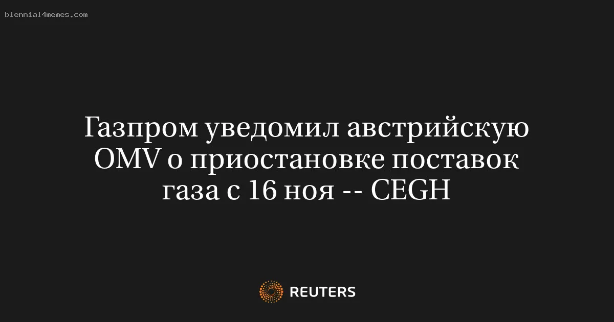 
								Газпром уведомил австрийскую OMV о приостановке поставок газа с 16 ноя -- CEGH			