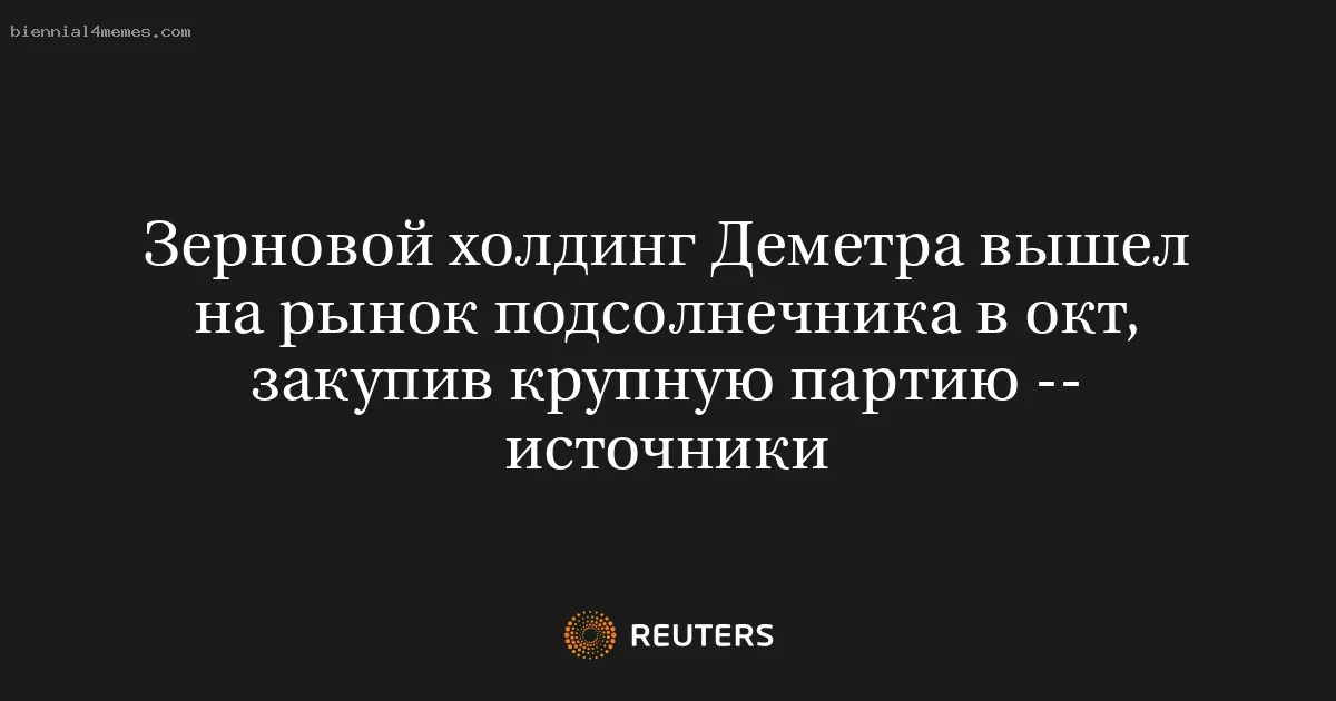 
								Зерновой холдинг Деметра вышел на рынок подсолнечника в окт, закупив крупную партию -- источники			