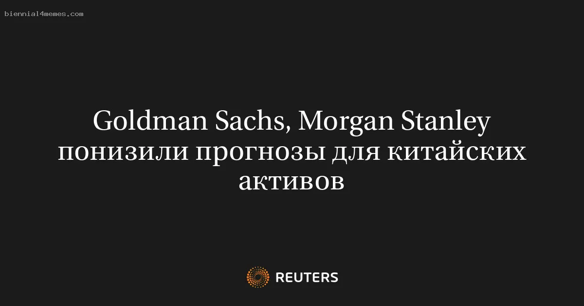 
								Goldman Sachs, Morgan Stanley понизили прогнозы для китайских активов			