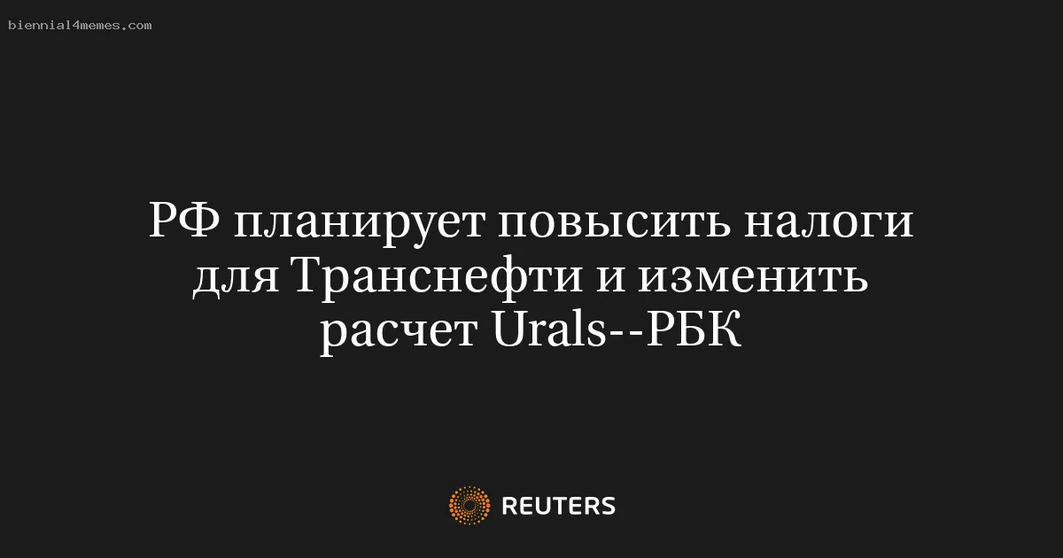 
								РФ планирует повысить налоги для Транснефти и изменить расчет Urals--РБК			