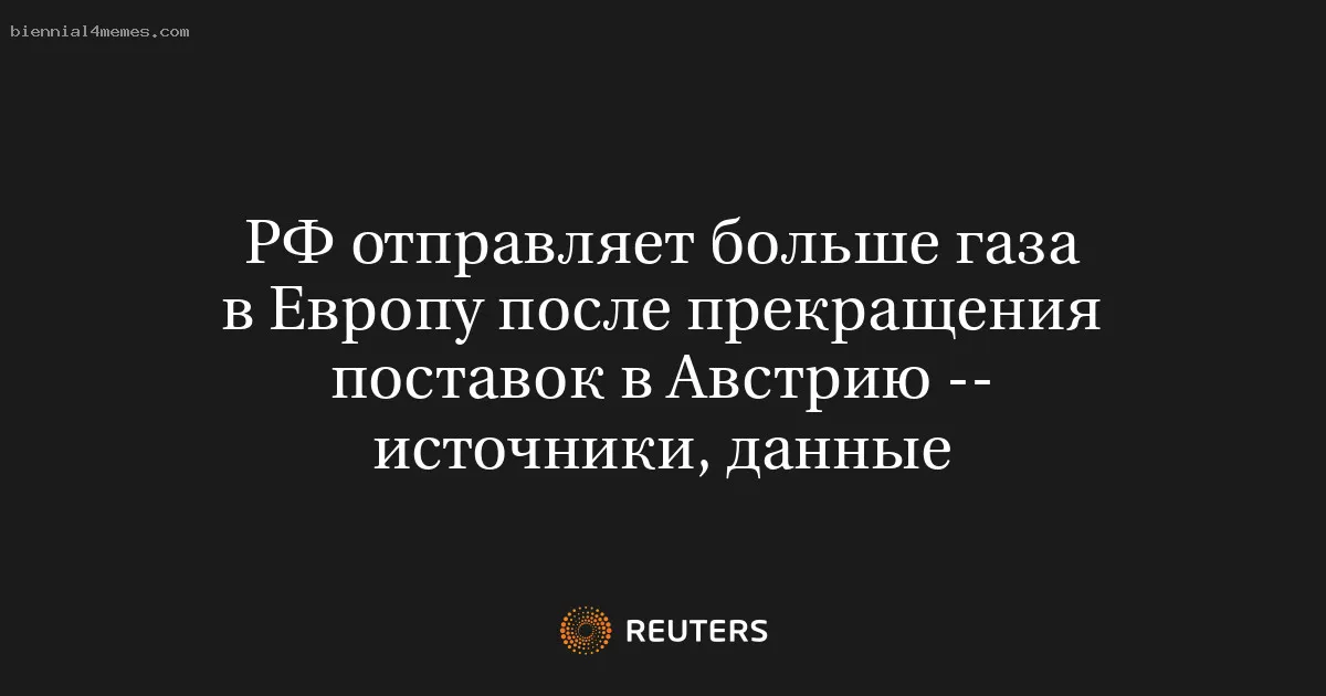 
								РФ отправляет больше газа в Европу после прекращения поставок в Австрию -- источники, данные			