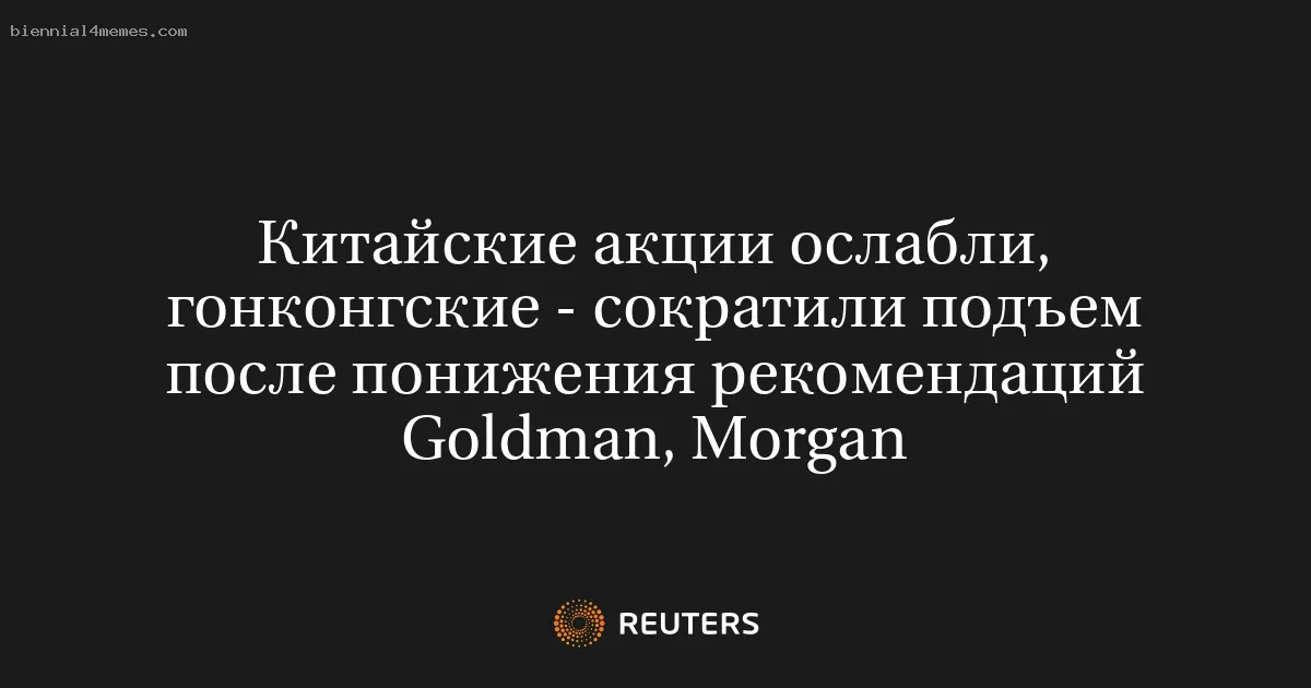 
								Китайские акции ослабли, гонконгские - сократили подъем после понижения рекомендаций Goldman, Morgan			