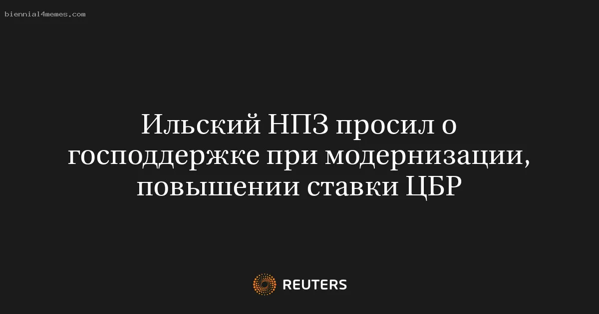 
								Ильский НПЗ просил о господдержке при модернизации, повышении ставки ЦБР			