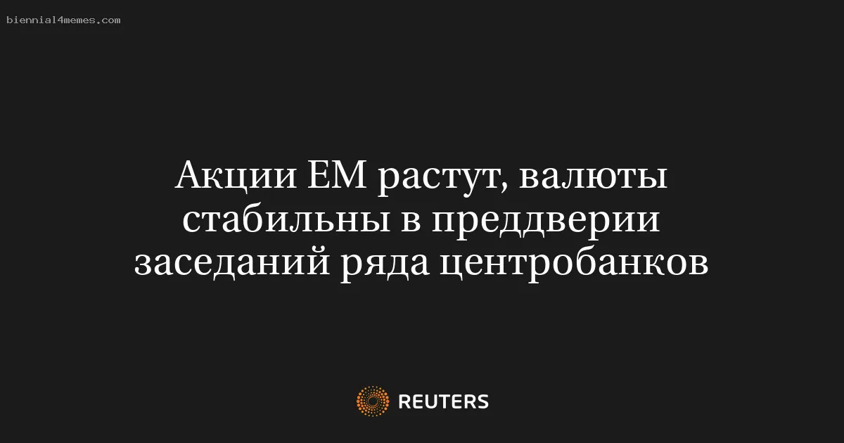 
								Акции ЕМ растут, валюты стабильны в преддверии заседаний ряда центробанков			