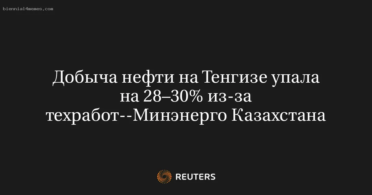 
								Добыча нефти на Тенгизе упала на 28–30% из-за техработ--Минэнерго Казахстана			