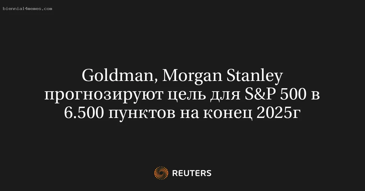 
								Goldman, Morgan Stanley прогнозируют цель для S&P 500 в 6.500 пунктов на конец 2025г			