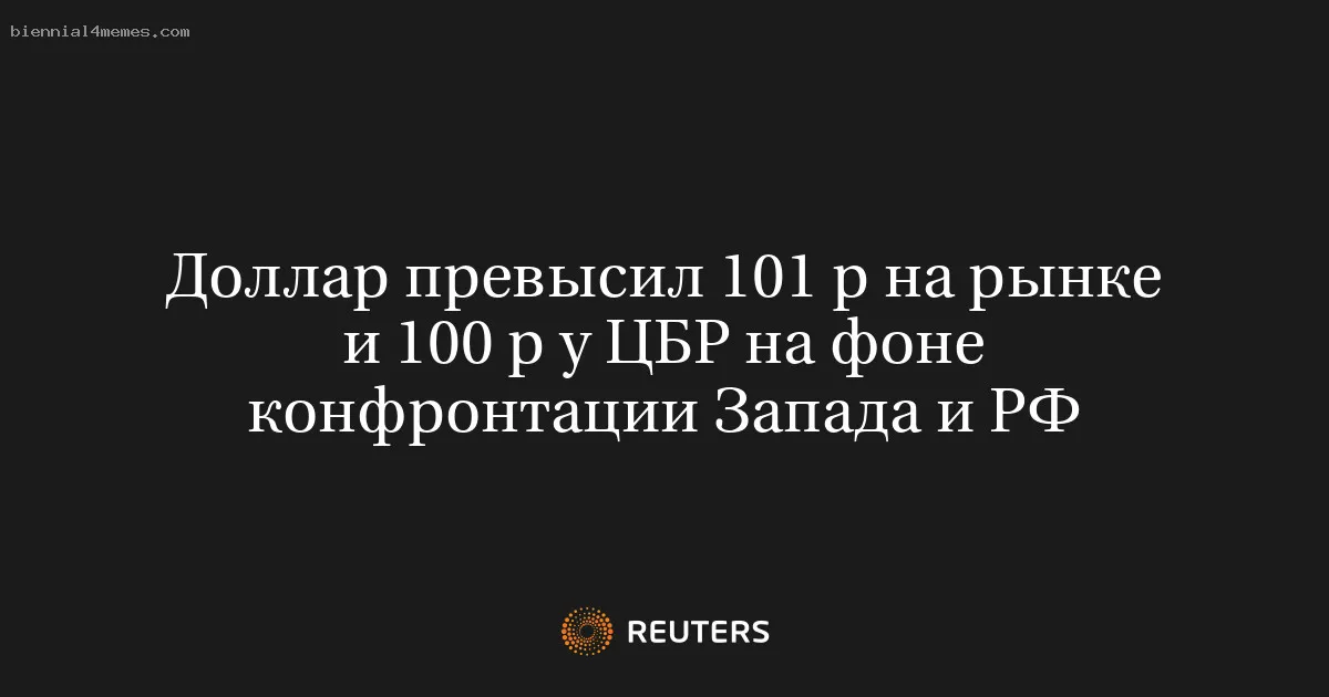 
								Доллар превысил 101 р на рынке и 100 р у ЦБР на фоне конфронтации Запада и РФ			