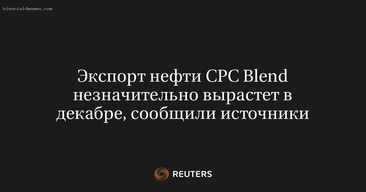 
								Экспорт нефти CPC Blend незначительно вырастет в декабре, сообщили источники			