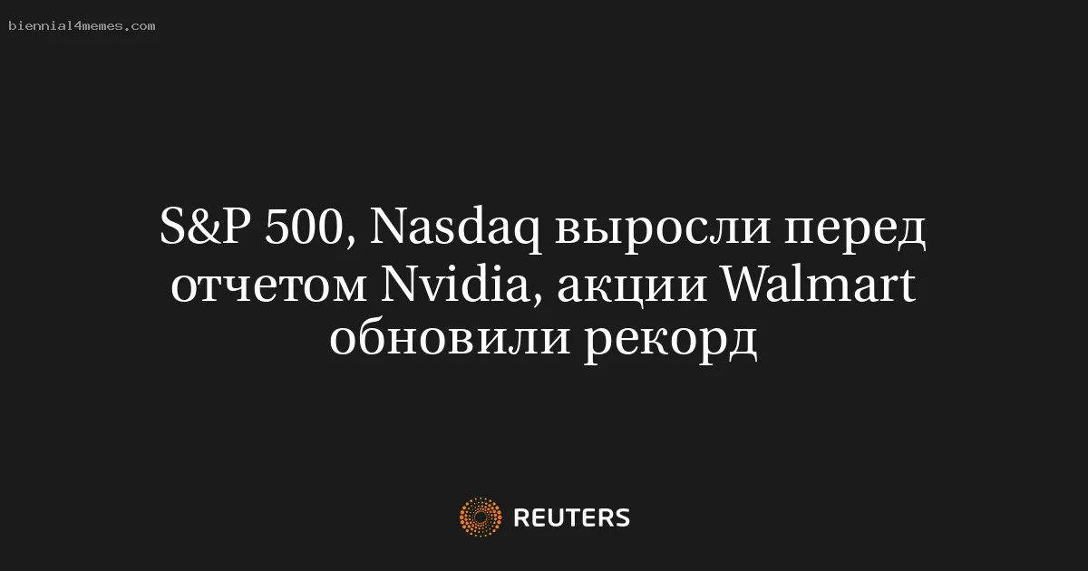 
								S&P 500, Nasdaq выросли перед отчетом Nvidia, акции Walmart обновили рекорд			