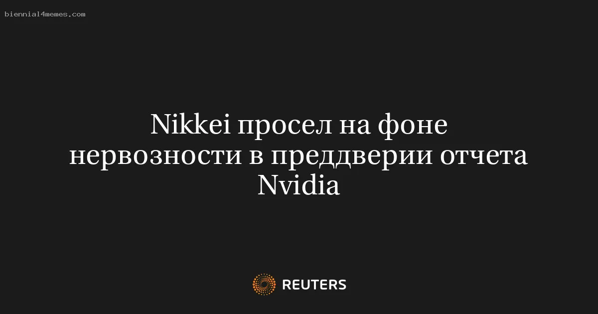 
								Nikkei просел на фоне нервозности в преддверии отчета Nvidia			