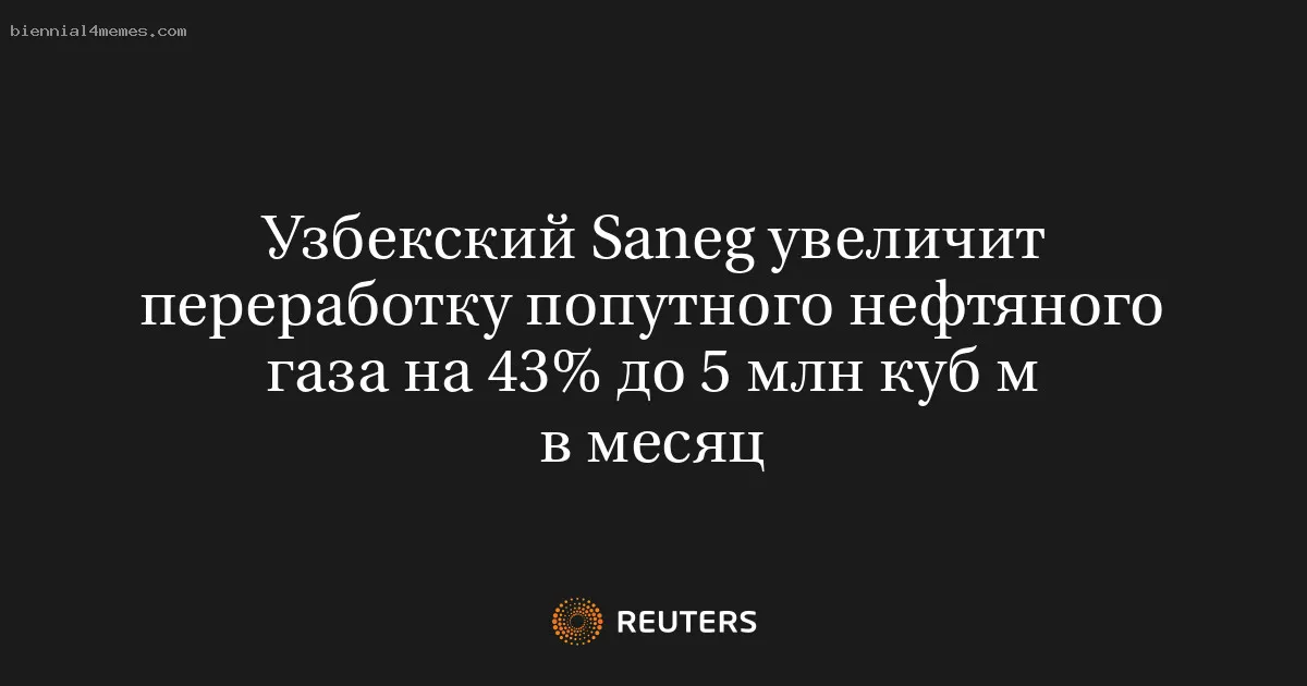 
								Узбекский Saneg увеличит переработку попутного нефтяного газа на 43% до 5 млн куб м в месяц			