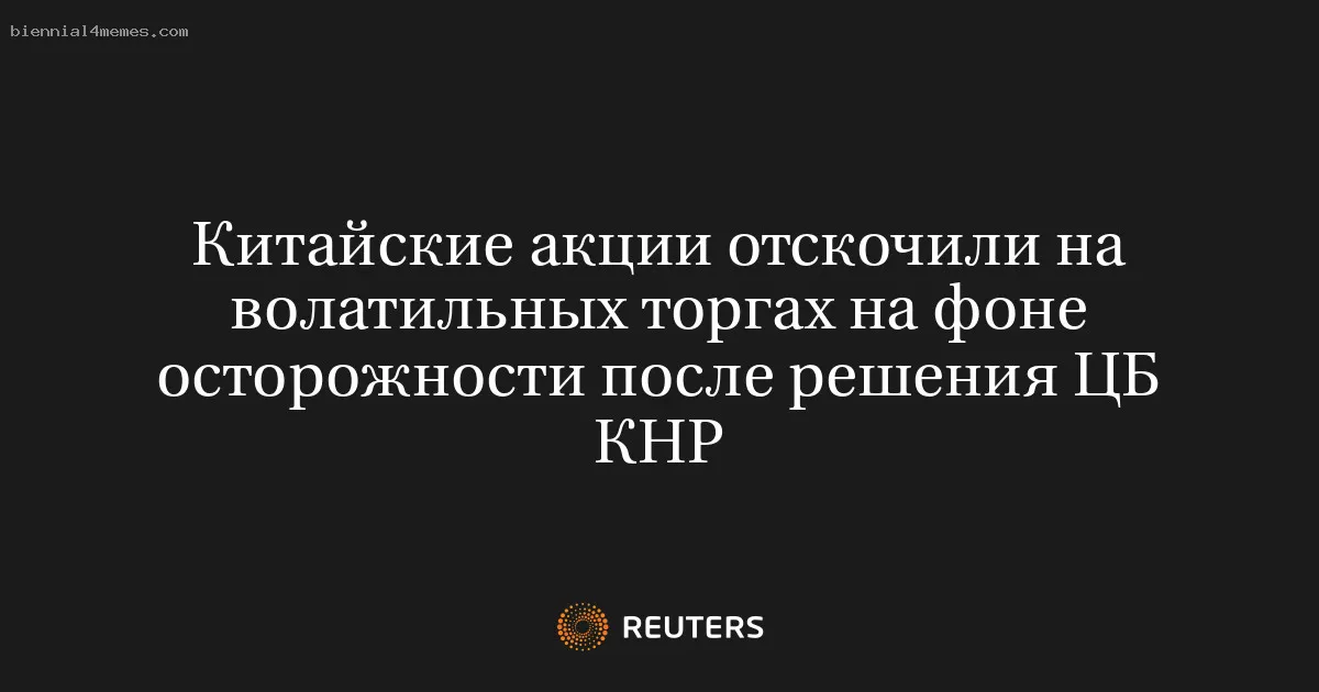 
								Китайские акции отскочили на волатильных торгах на фоне осторожности после решения ЦБ КНР			