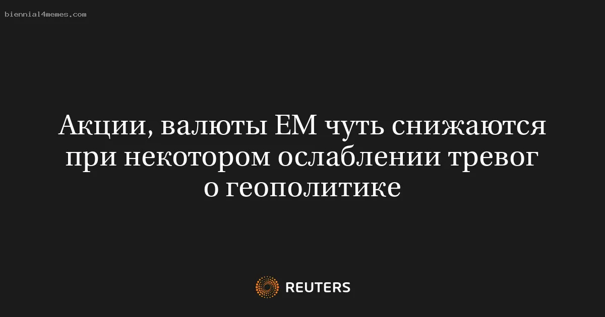 
								Акции, валюты ЕМ чуть снижаются при некотором ослаблении тревог о геополитике			