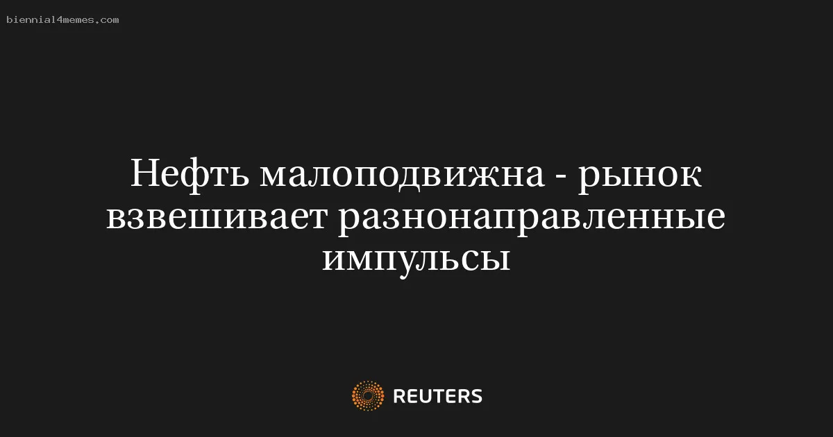 
								Нефть малоподвижна - рынок взвешивает разнонаправленные импульсы			