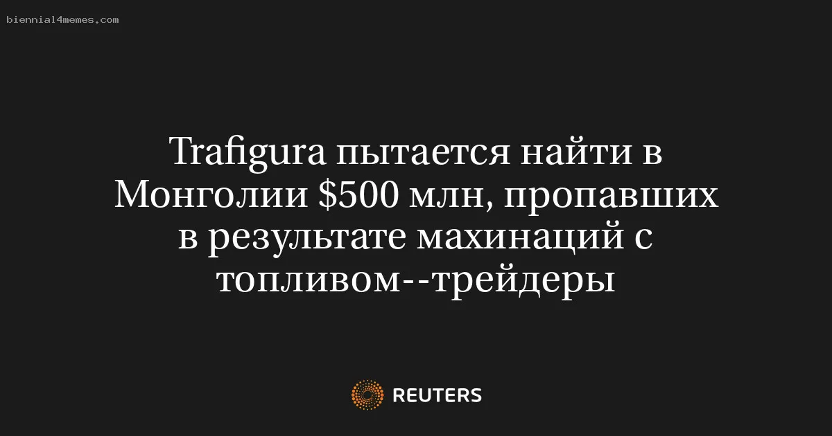 
								Trafigura пытается найти в Монголии $500 млн, пропавших в результате махинаций с топливом--трейдеры			