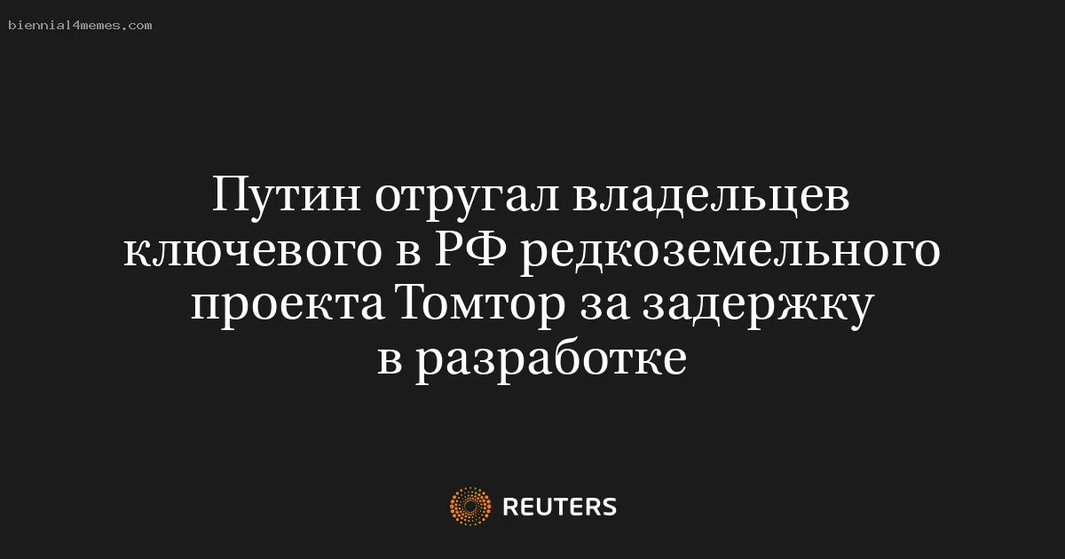 
								Путин отругал владельцев ключевого в РФ редкоземельного проекта Томтор за задержку в разработке			