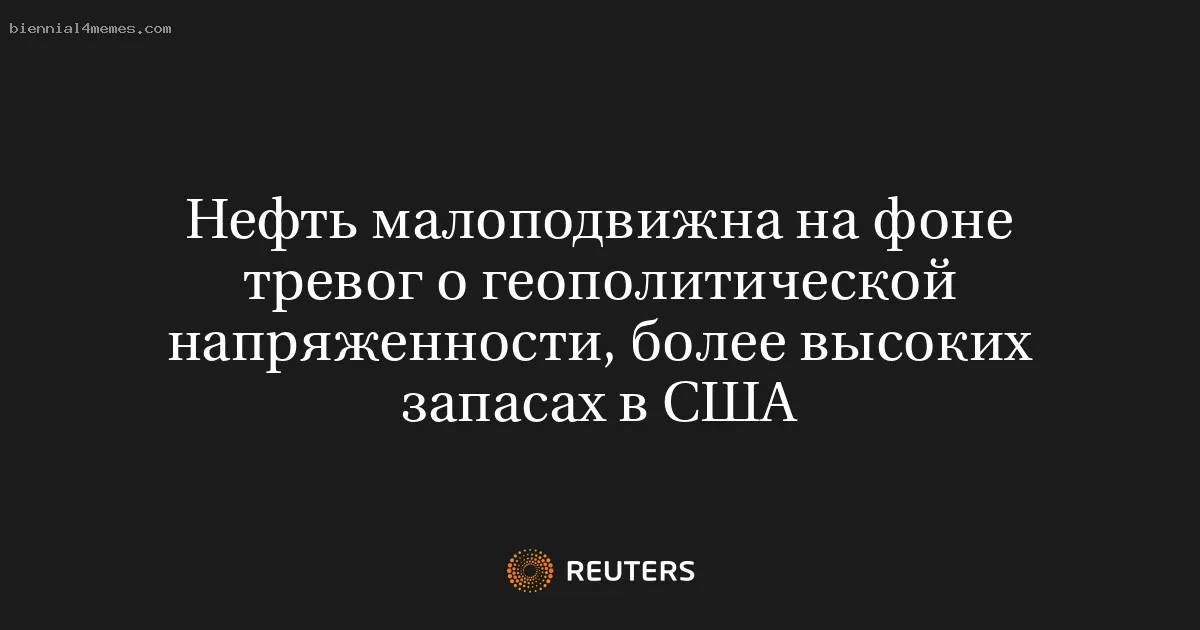 
								Нефть малоподвижна на фоне тревог о геополитической напряженности, более высоких запасах в США			