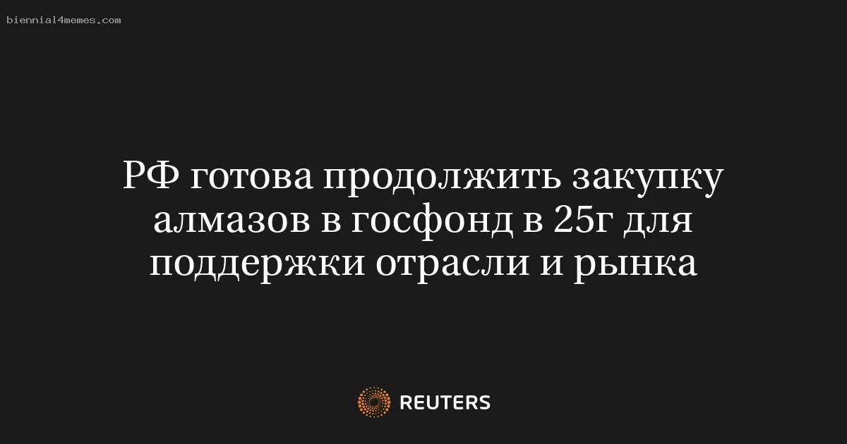 
								РФ готова продолжить закупку алмазов в госфонд в 25г для поддержки отрасли и рынка			