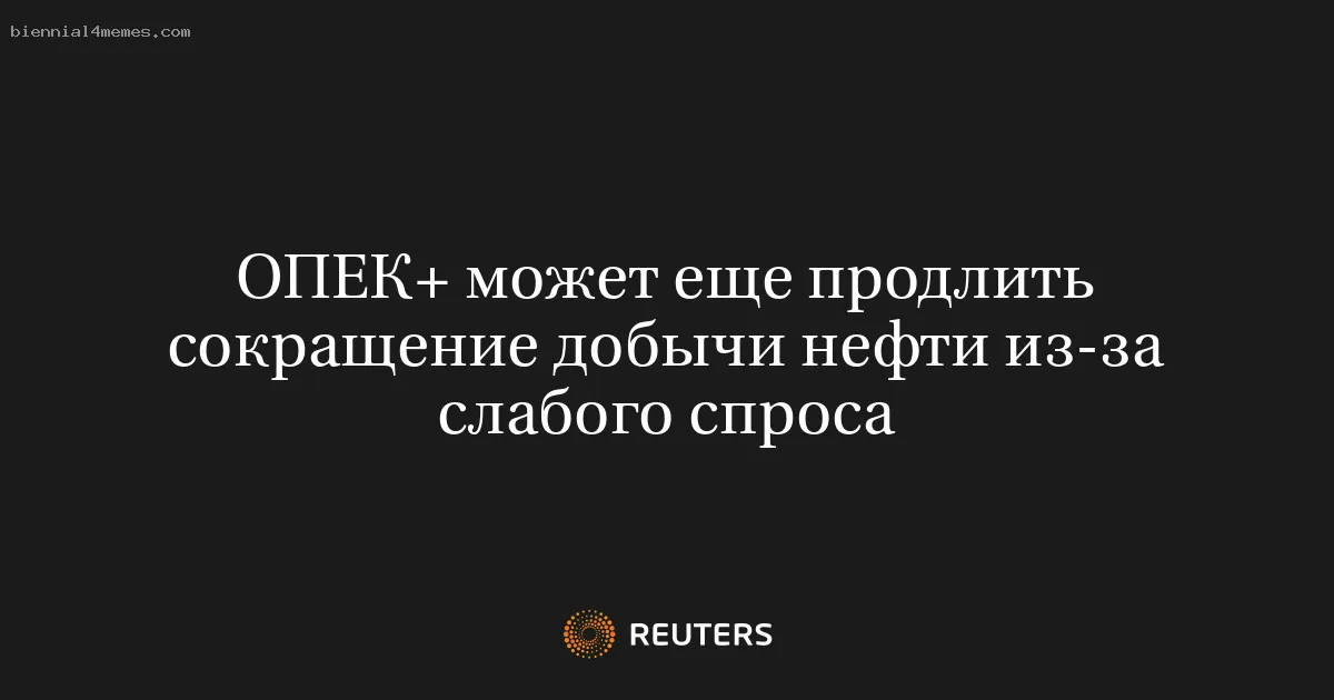 
								ОПЕК+ может еще продлить сокращение добычи нефти из-за слабого спроса			