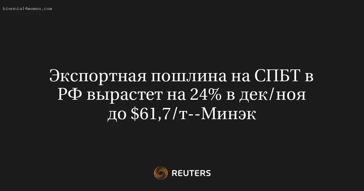 
								Экспортная пошлина на СПБТ в РФ вырастет на 24% в дек/ноя до $61,7/т--Минэк			