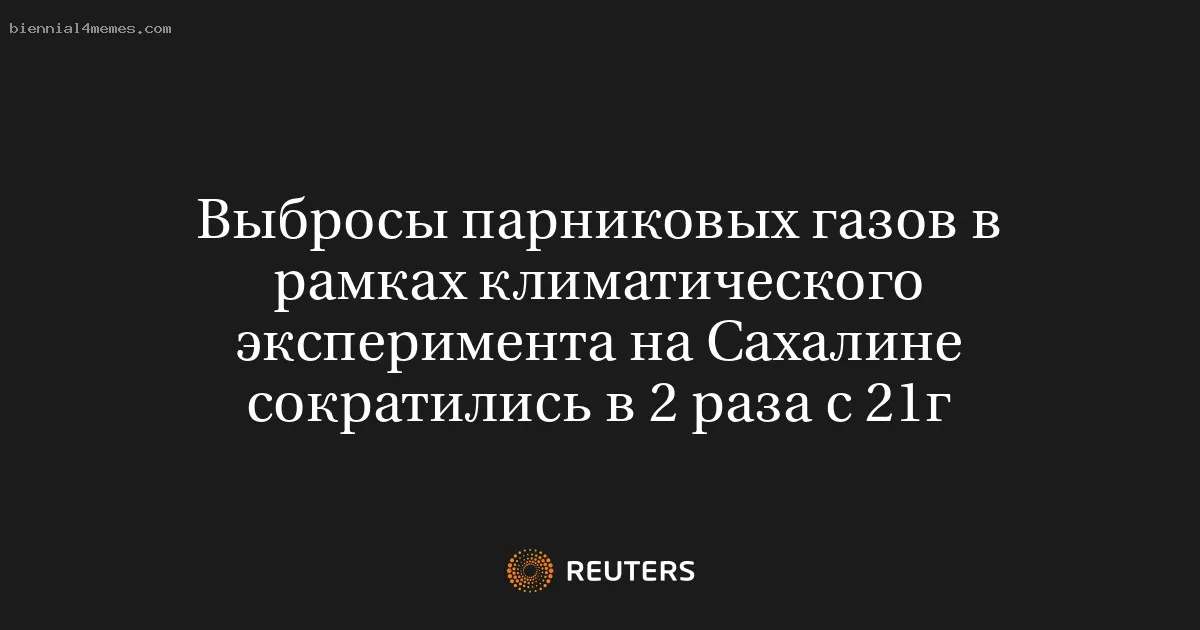 
								Выбросы парниковых газов в рамках климатического эксперимента на Сахалине сократились в 2 раза с 21г			