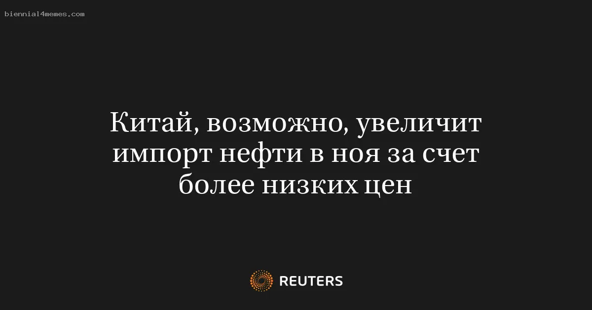 
								Китай, возможно, увеличит импорт нефти в ноя за счет более низких цен			