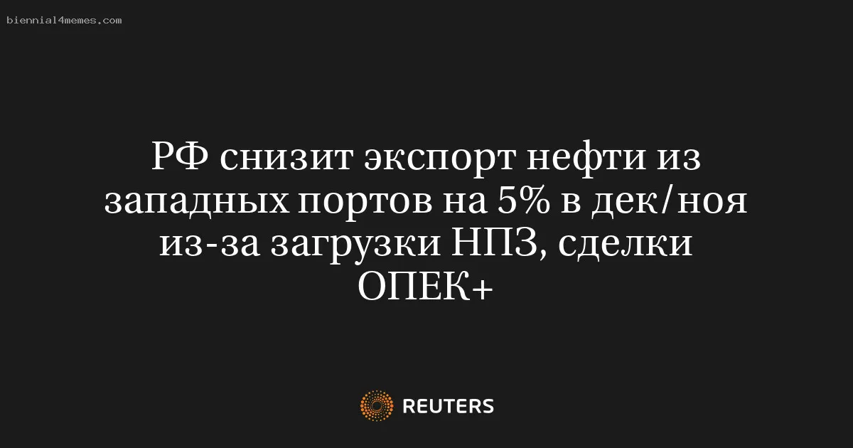 
								РФ снизит экспорт нефти из западных портов на 5% в дек/ноя из-за загрузки НПЗ, сделки ОПЕК+			