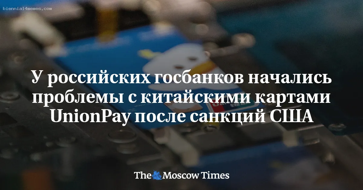 
								У российских госбанков начались проблемы с китайскими картами UnionPay после санкций США			