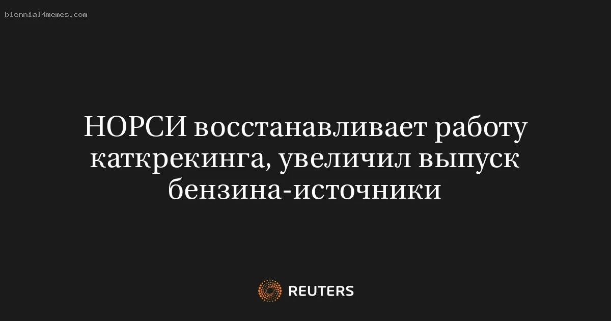 
								НОРСИ восстанавливает работу каткрекинга, увеличил выпуск бензина-источники			