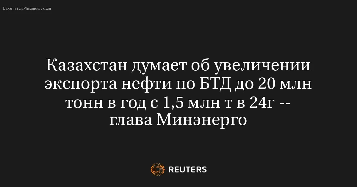 
								Казахстан думает об увеличении экспорта нефти по БТД до 20 млн тонн в год с 1,5 млн т в 24г -- глава Минэнерго			