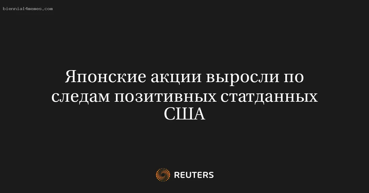 
								Японские акции выросли по следам позитивных статданных США			