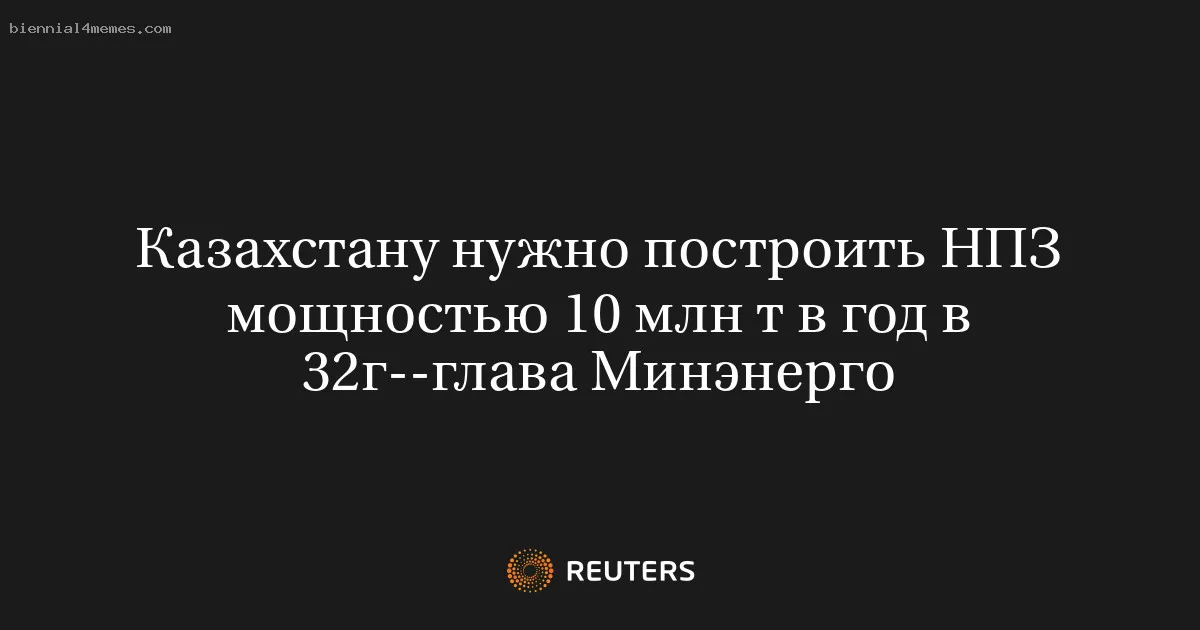 
								Казахстану нужно построить НПЗ мощностью 10 млн т в год в 32г--глава Минэнерго			