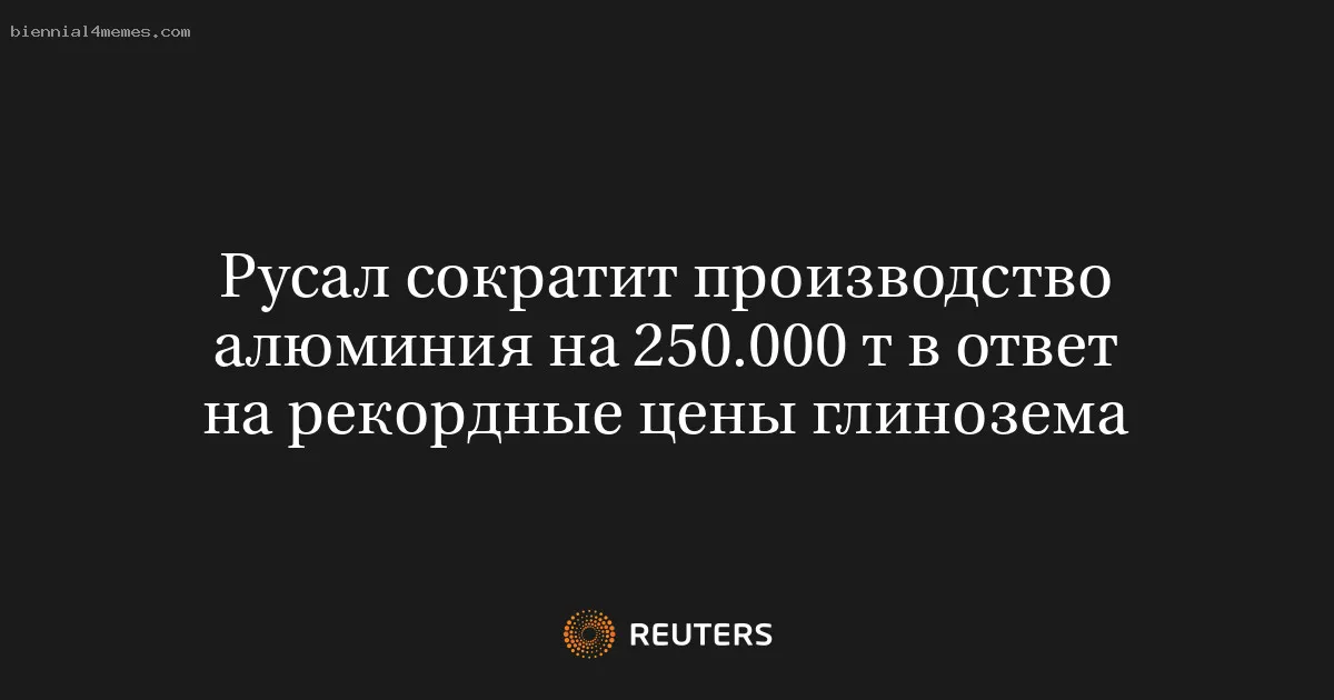 
								Русал сократит производство алюминия на 250.000 т в ответ на рекордные цены глинозема			