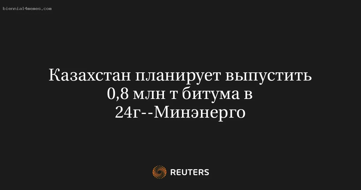 
								Казахстан планирует выпустить 0,8 млн т битума в 24г--Минэнерго			