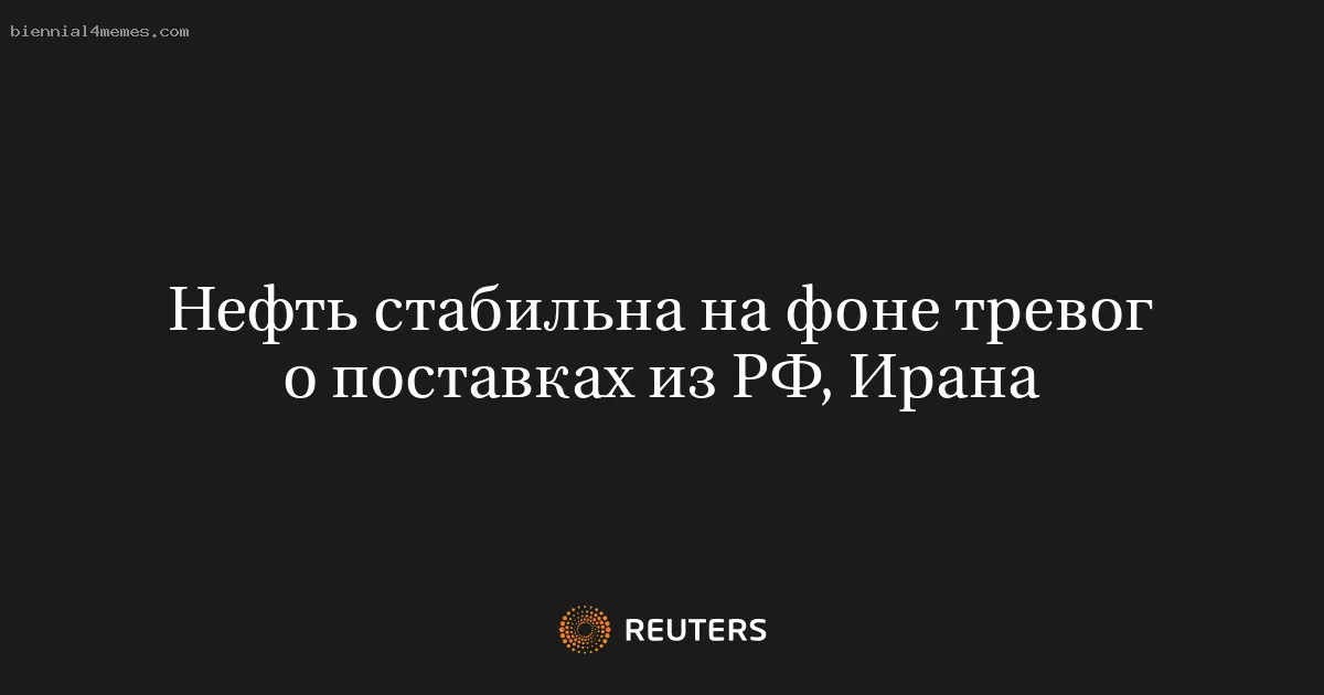 
								Нефть стабильна на фоне тревог о поставках из РФ, Ирана			