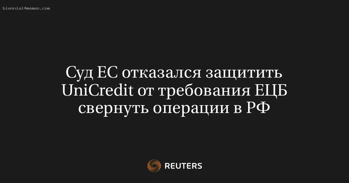 
								Суд ЕС отказался защитить UniCredit от требования ЕЦБ свернуть операции в РФ			