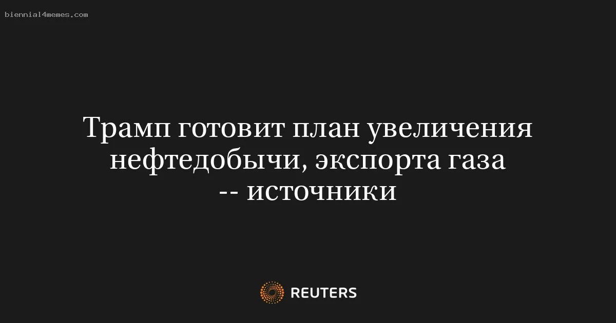 
								Трамп готовит план увеличения нефтедобычи, экспорта газа -- источники			