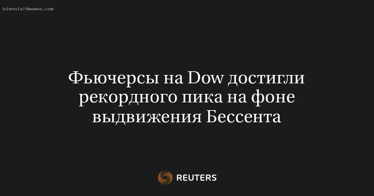 
								Фьючерсы на Dow достигли рекордного пика на фоне выдвижения Бессента			