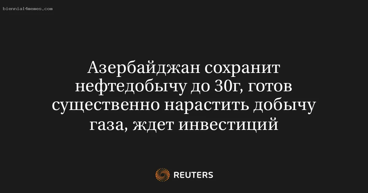 
								Азербайджан сохранит нефтедобычу до 30г, готов существенно нарастить добычу газа, ждет инвестиций			