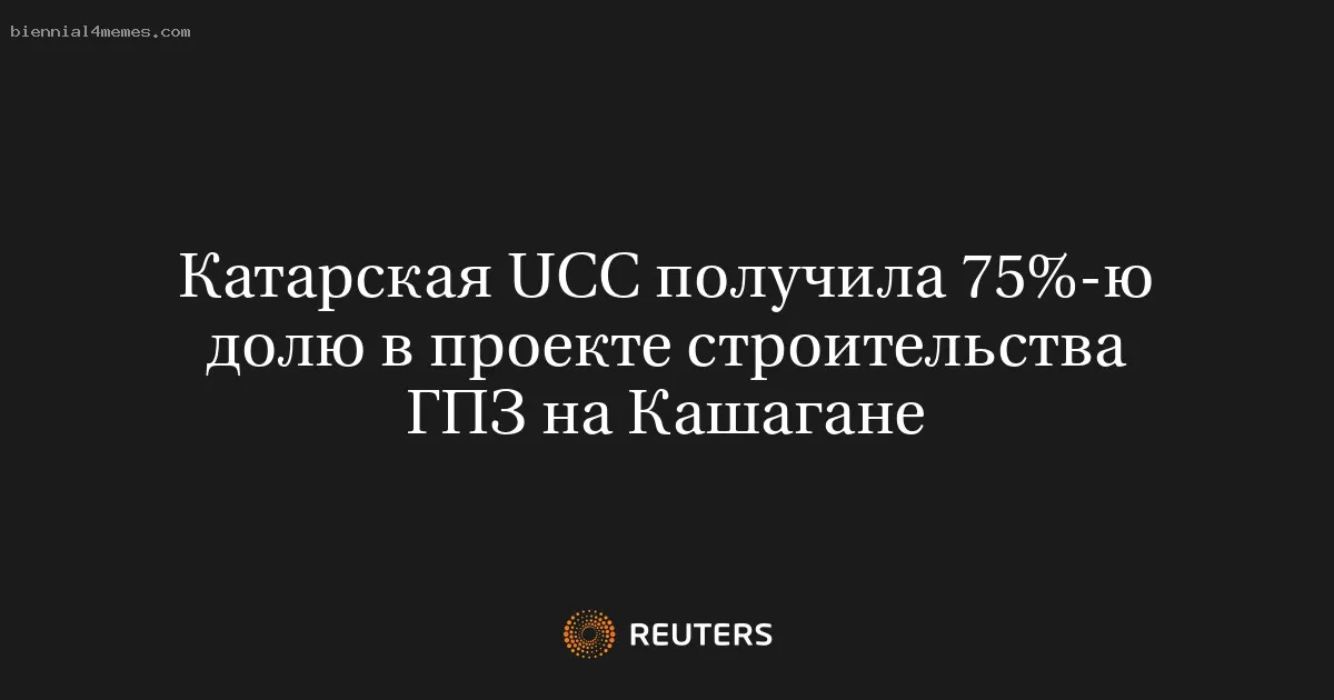 
								Катарская UCC получила 75%-ю долю в проекте строительства ГПЗ на Кашагане			