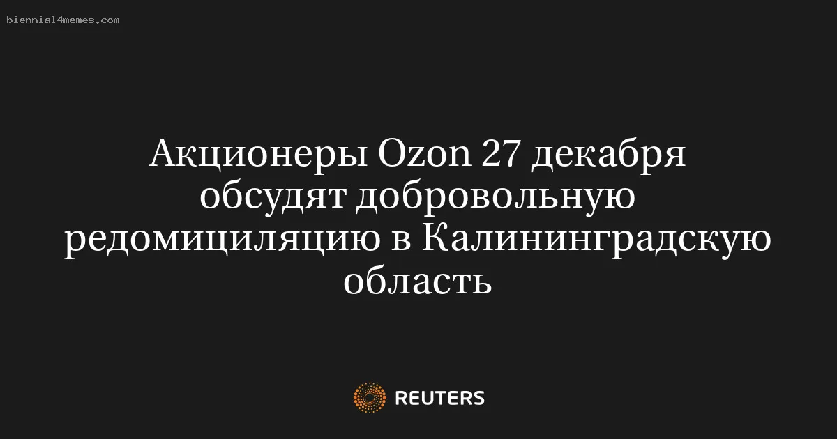 
								Акционеры Ozon 27 декабря обсудят добровольную редомициляцию в Калининградскую область			