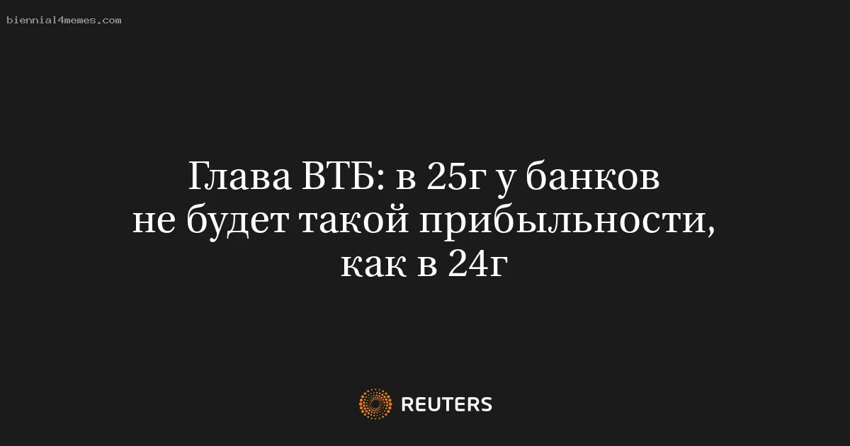 
								Глава ВТБ: в 25г у банков не будет такой прибыльности, как в 24г			