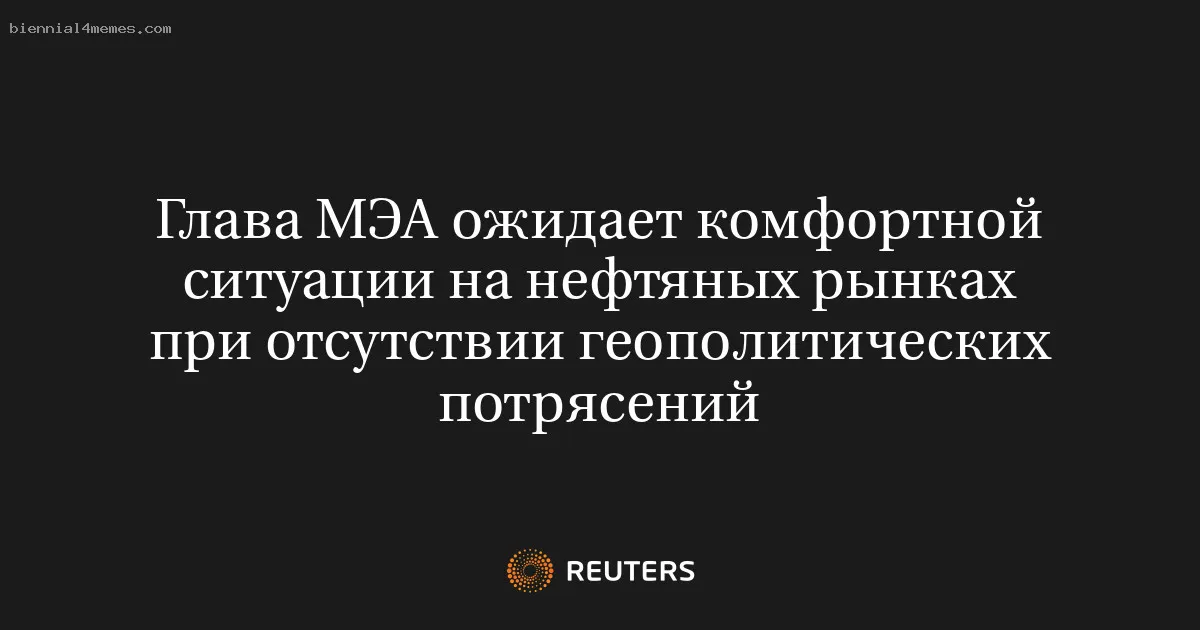 
								Глава МЭА ожидает комфортной ситуации на нефтяных рынках при отсутствии геополитических потрясений			