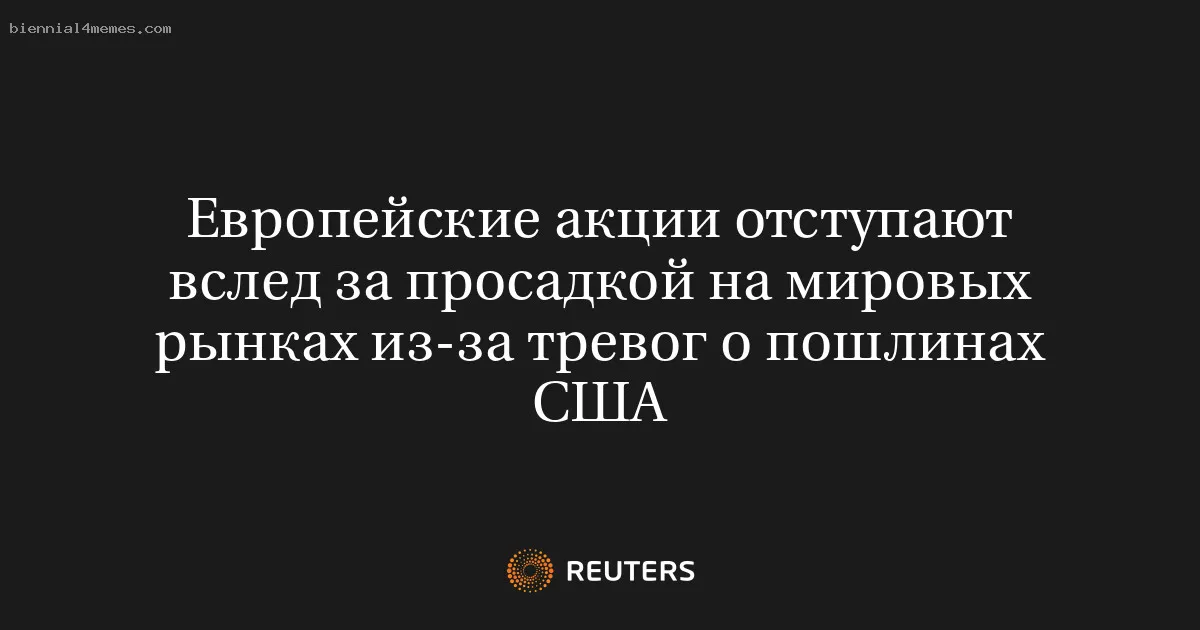 
								Европейские акции отступают вслед за просадкой на мировых рынках из-за тревог о пошлинах США			