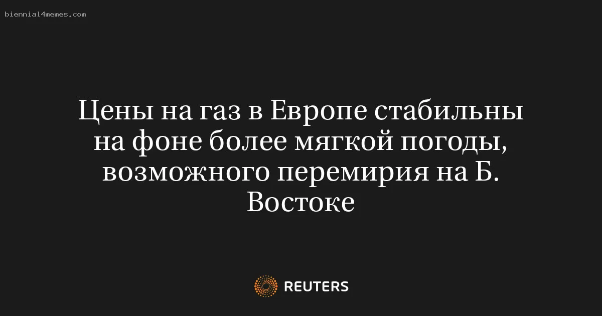 
								Цены на газ в Европе стабильны на фоне более мягкой погоды, возможного перемирия на Б. Востоке			