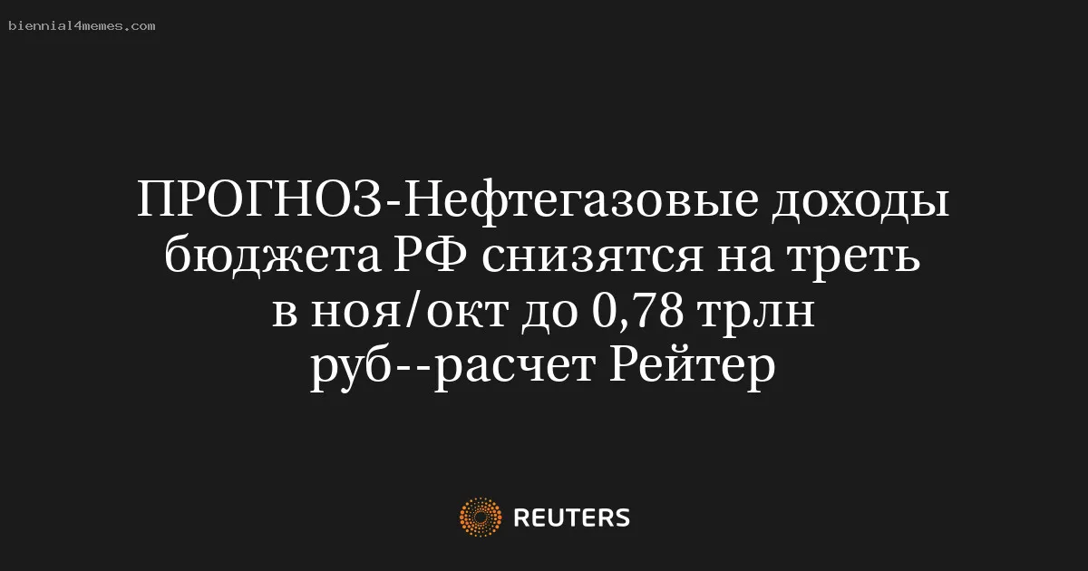 
								ПРОГНОЗ-Нефтегазовые доходы бюджета РФ снизятся на треть в ноя/окт до 0,78 трлн руб--расчет Рейтер			