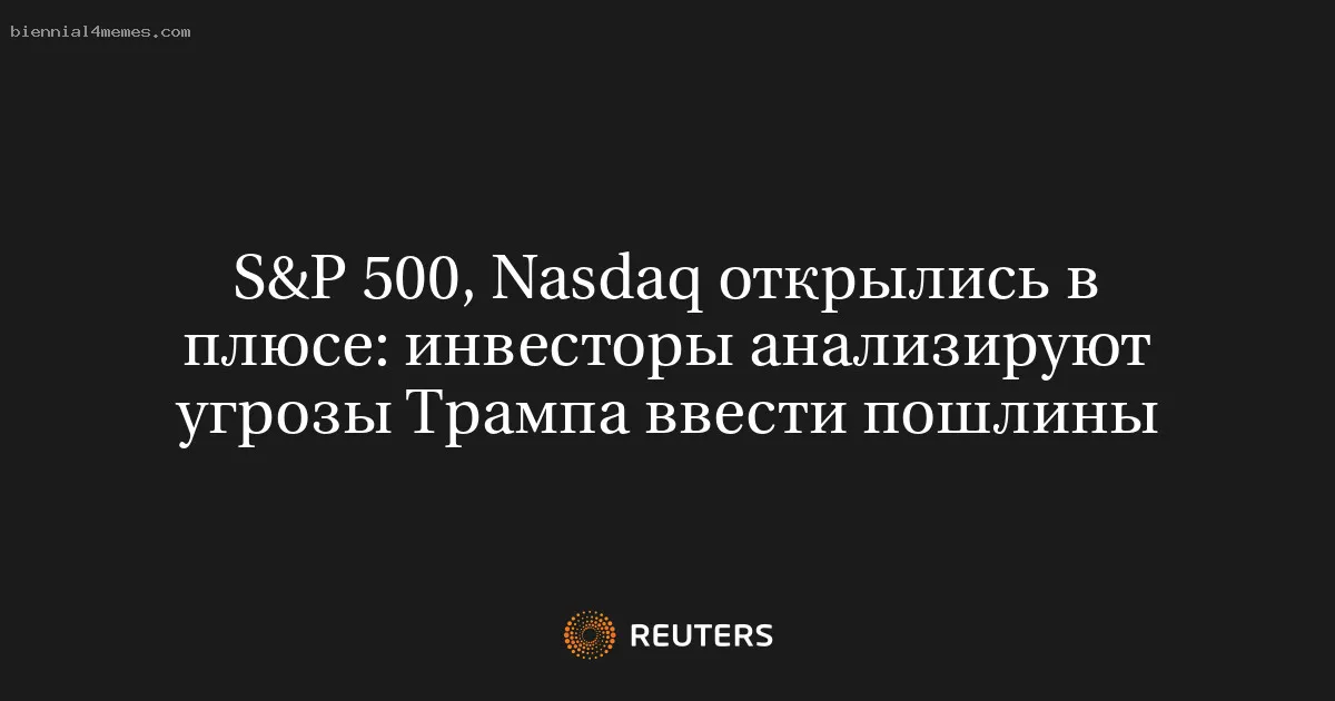 
								S&P 500, Nasdaq открылись в плюсе: инвесторы анализируют угрозы Трампа ввести пошлины			