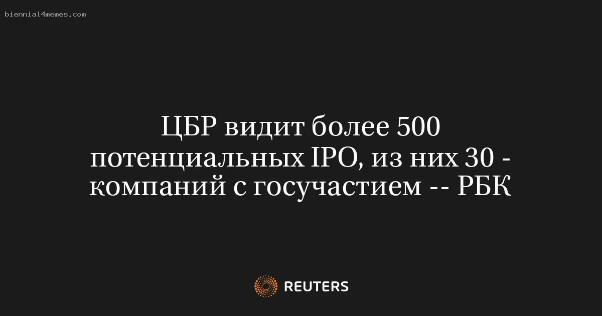 
								ЦБР видит более 500 потенциальных IPO, из них 30 - компаний с госучастием -- РБК			