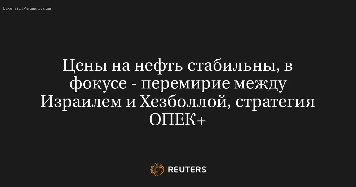 
								Цены на нефть стабильны, в фокусе - перемирие между Израилем и Хезболлой, стратегия ОПЕК+			